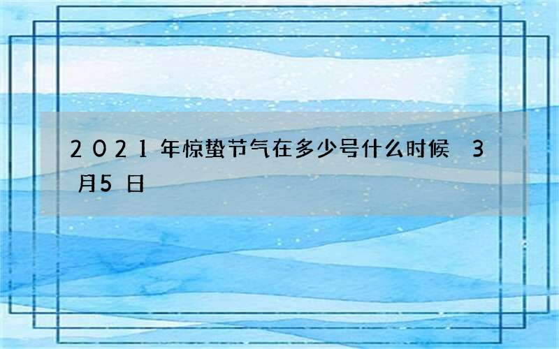 2021年惊蛰节气在多少号什么时候 3月5日